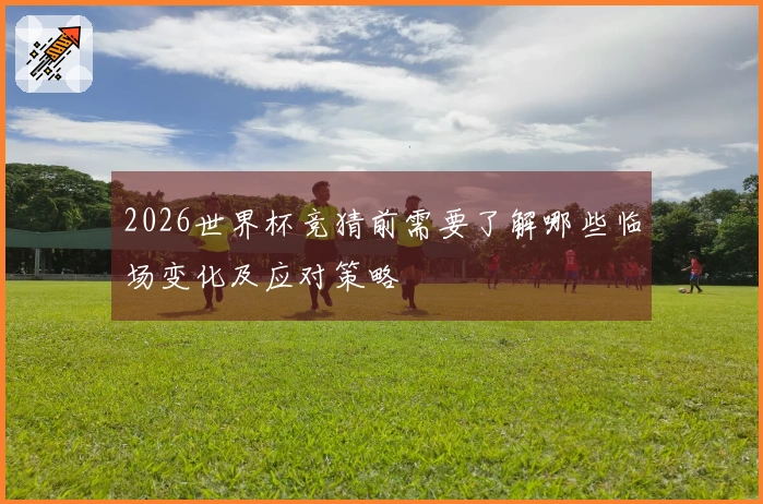 2026世界杯竞猜前需要了解哪些临场变化及应对策略