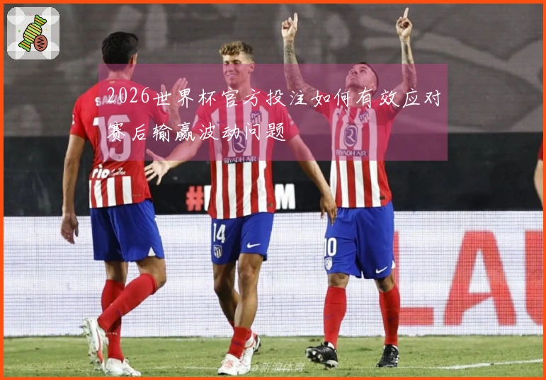 2026世界杯官方投注如何有效应对赛后输赢波动问题