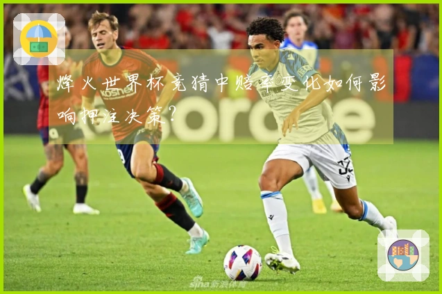烽火世界杯竞猜中赔率变化如何影响押注决策？
