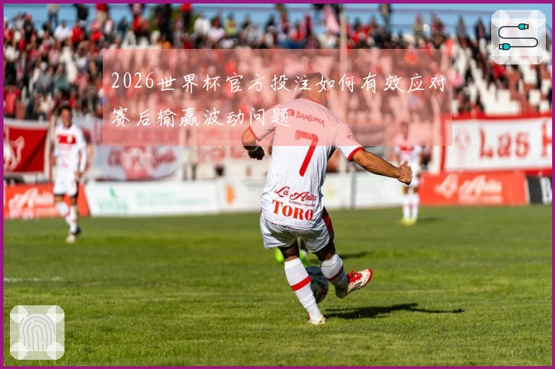 2026世界杯官方投注如何有效应对赛后输赢波动问题