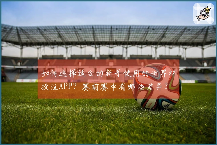 如何选择适合的新手使用的世界杯投注APP？赛前赛中有哪些差异？